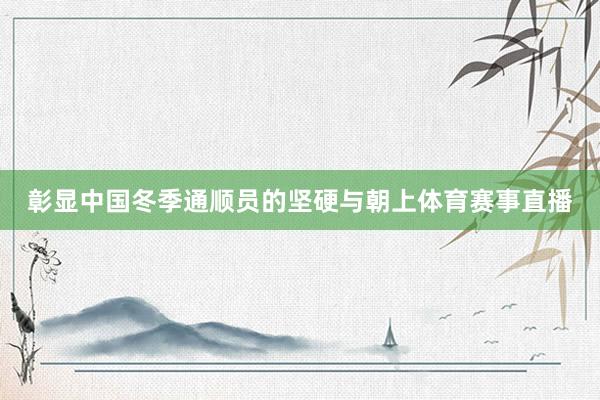 彰显中国冬季通顺员的坚硬与朝上体育赛事直播