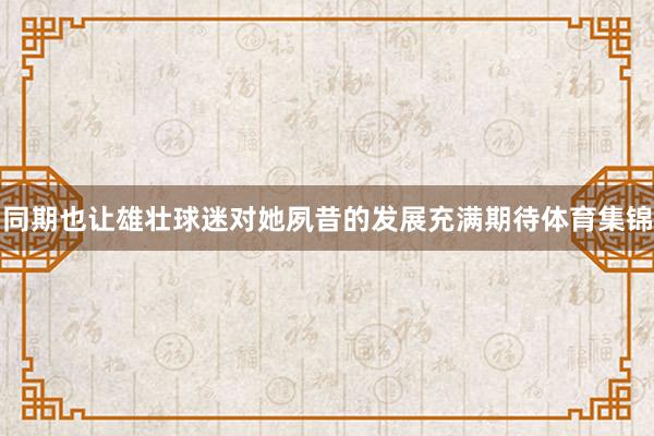 同期也让雄壮球迷对她夙昔的发展充满期待体育集锦