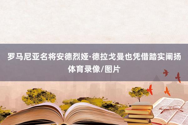 罗马尼亚名将安德烈娅·德拉戈曼也凭借踏实阐扬体育录像/图片