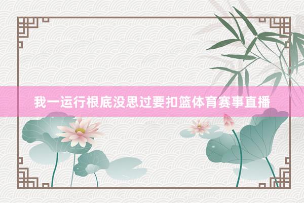 我一运行根底没思过要扣篮体育赛事直播