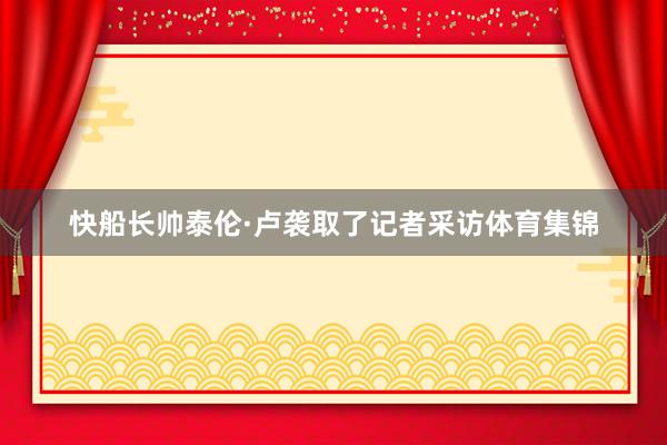 快船长帅泰伦·卢袭取了记者采访体育集锦