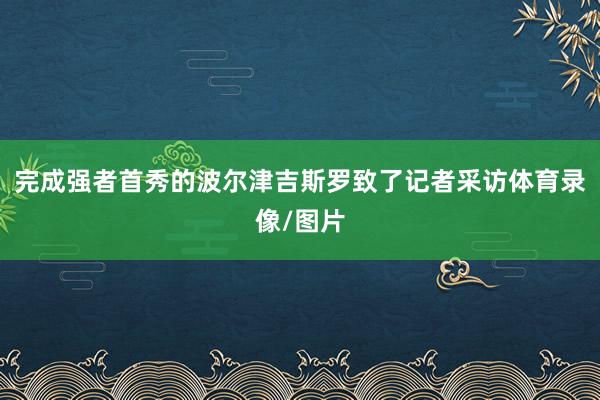 完成强者首秀的波尔津吉斯罗致了记者采访体育录像/图片