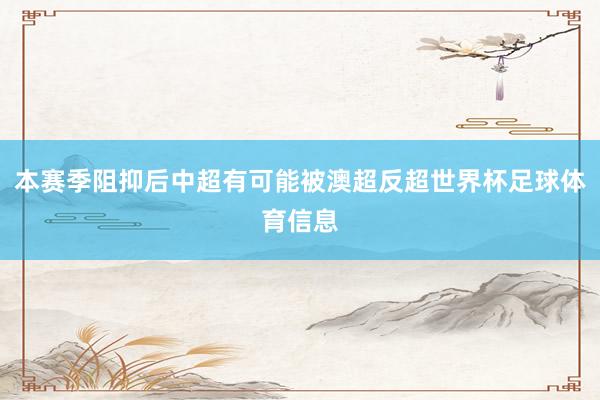 本赛季阻抑后中超有可能被澳超反超世界杯足球体育信息