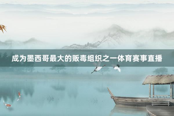 成为墨西哥最大的贩毒组织之一体育赛事直播