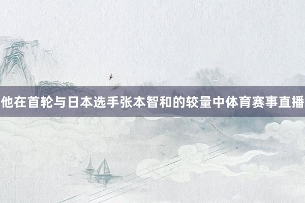 他在首轮与日本选手张本智和的较量中体育赛事直播