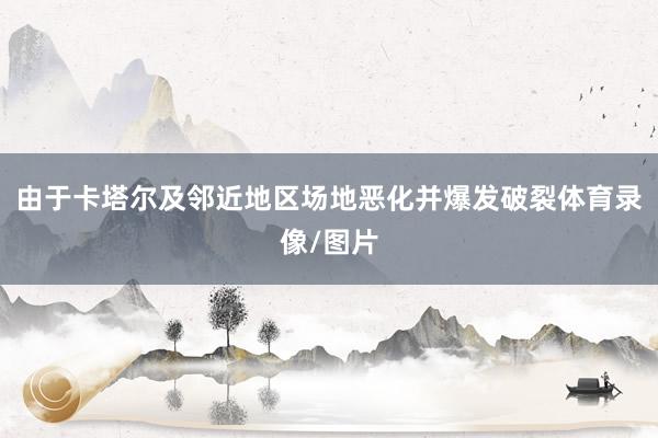 由于卡塔尔及邻近地区场地恶化并爆发破裂体育录像/图片