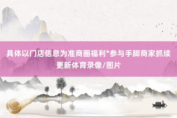 具体以门店信息为准商圈福利*参与手脚商家抓续更新体育录像/图片
