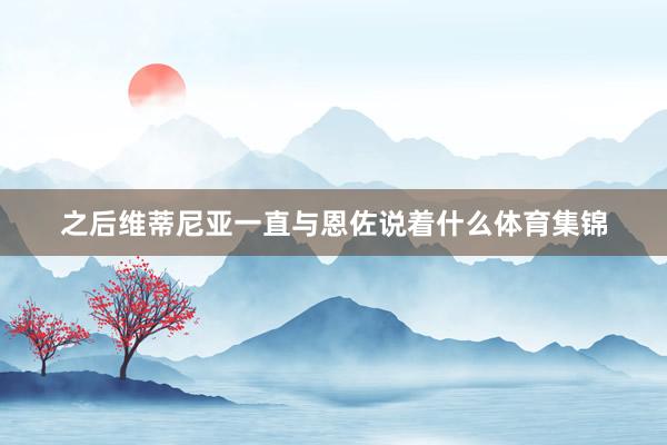 之后维蒂尼亚一直与恩佐说着什么体育集锦