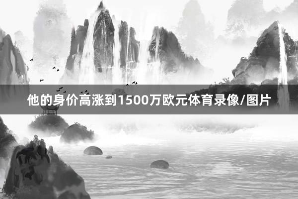 他的身价高涨到1500万欧元体育录像/图片