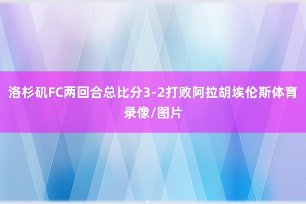 洛杉矶FC两回合总比分3-2打败阿拉胡埃伦斯体育录像/图片