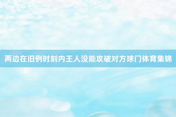 两边在旧例时刻内王人没能攻破对方球门体育集锦