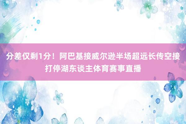 分差仅剩1分!阿巴基接威尔逊半场超远长传空接打停湖东谈主体育赛事直播