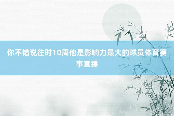 你不错说往时10周他是影响力最大的球员体育赛事直播