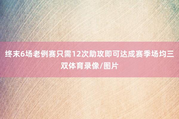 终末6场老例赛只需12次助攻即可达成赛季场均三双体育录像/图片