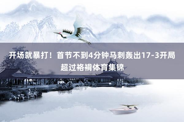 开场就暴打!首节不到4分钟马刺轰出17-3开局超过袼褙体育集锦