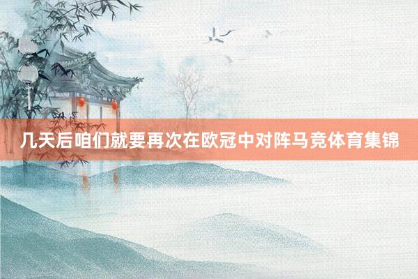 几天后咱们就要再次在欧冠中对阵马竞体育集锦