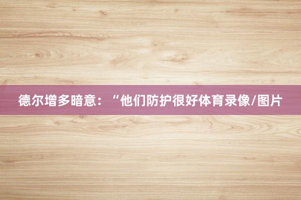 德尔增多暗意：“他们防护很好体育录像/图片