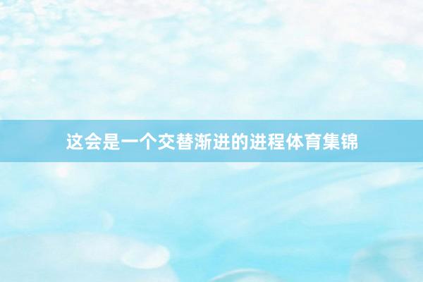 这会是一个交替渐进的进程体育集锦