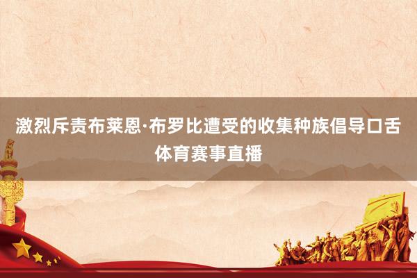 激烈斥责布莱恩·布罗比遭受的收集种族倡导口舌体育赛事直播