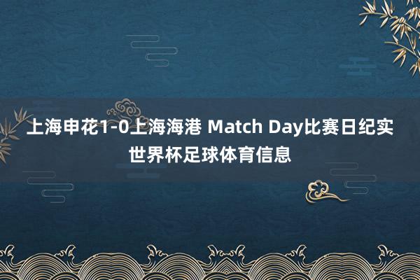 上海申花1-0上海海港 Match Day比赛日纪实世界杯足球体育信息