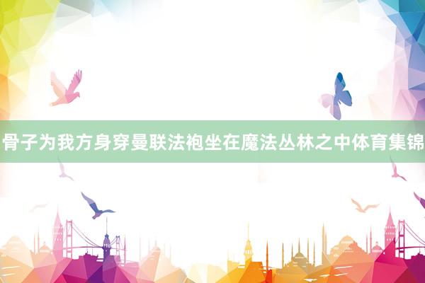 骨子为我方身穿曼联法袍坐在魔法丛林之中体育集锦