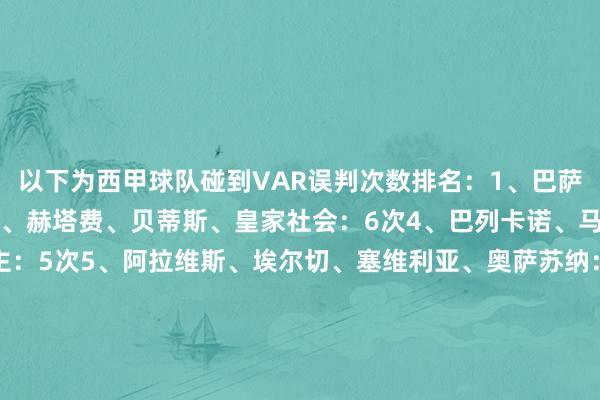 以下为西甲球队碰到VAR误判次数排名：1、巴萨：10次2、皇马：8次3、赫塔费、贝蒂斯、皇家社会：6次4、巴列卡诺、马略卡、西班经纪东谈主：5次5、阿拉维斯、埃尔切、塞维利亚、奥萨苏纳：4次6、毕尔巴鄂、瓦伦西亚、马竞、皇家奥维耶多：3次7、赫罗纳、塞尔塔、莱万特：2次8、比利亚雷亚尔：0次    体育录像/图片
