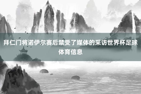 拜仁门将诺伊尔赛后禁受了媒体的采访世界杯足球体育信息