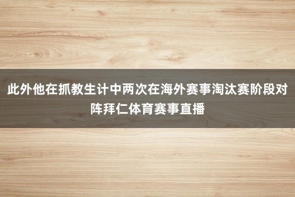此外他在抓教生计中两次在海外赛事淘汰赛阶段对阵拜仁体育赛事直播