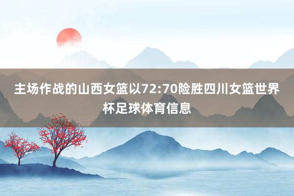 主场作战的山西女篮以72:70险胜四川女篮世界杯足球体育信息