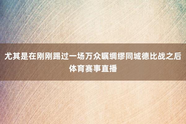 尤其是在刚刚踢过一场万众瞩绸缪同城德比战之后体育赛事直播
