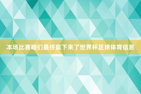 本场比赛咱们最终赢下来了世界杯足球体育信息