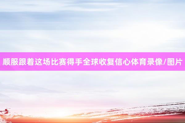 顺服跟着这场比赛得手全球收复信心体育录像/图片
