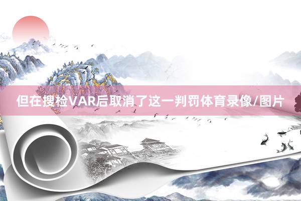 但在搜检VAR后取消了这一判罚体育录像/图片