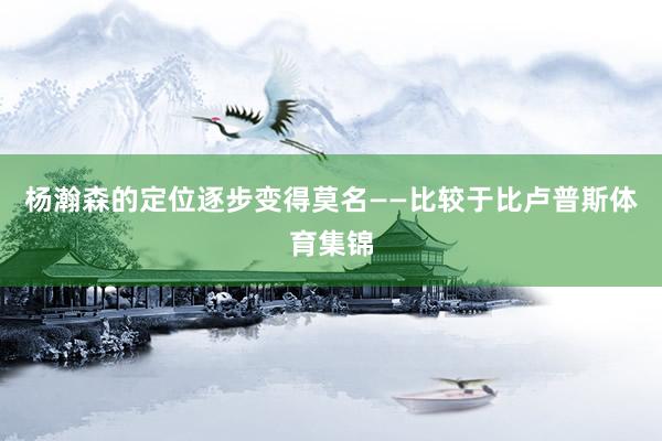 杨瀚森的定位逐步变得莫名——比较于比卢普斯体育集锦