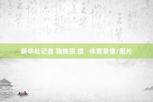 新华社记者 鞠焕宗 摄   体育录像/图片