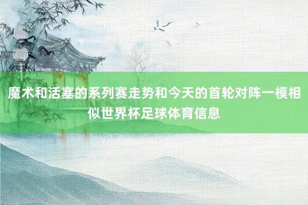 魔术和活塞的系列赛走势和今天的首轮对阵一模相似世界杯足球体育信息