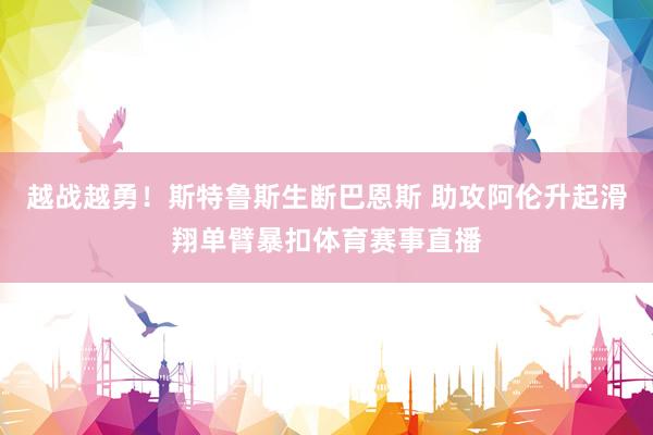 越战越勇！斯特鲁斯生断巴恩斯 助攻阿伦升起滑翔单臂暴扣体育赛事直播