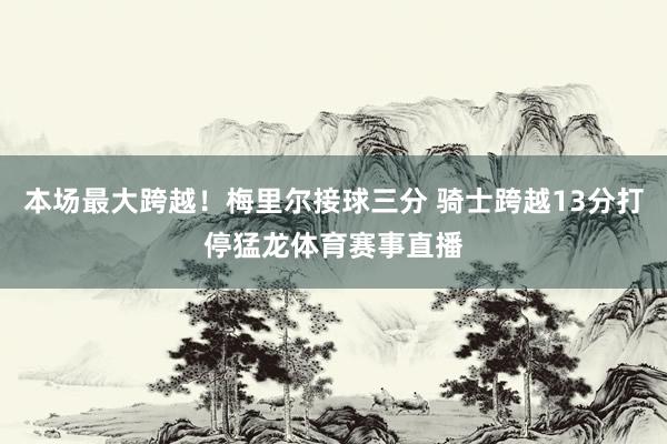 本场最大跨越!梅里尔接球三分 骑士跨越13分打停猛龙体育赛事直播
