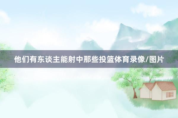 他们有东谈主能射中那些投篮体育录像/图片
