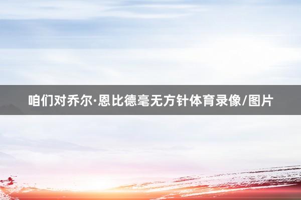 咱们对乔尔·恩比德毫无方针体育录像/图片
