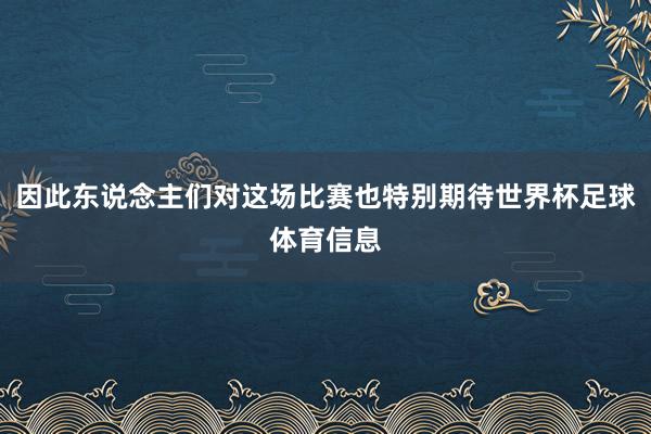 因此东说念主们对这场比赛也特别期待世界杯足球体育信息