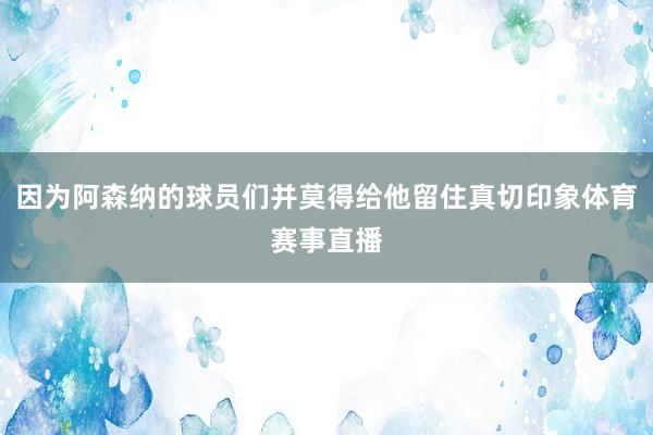 因为阿森纳的球员们并莫得给他留住真切印象体育赛事直播