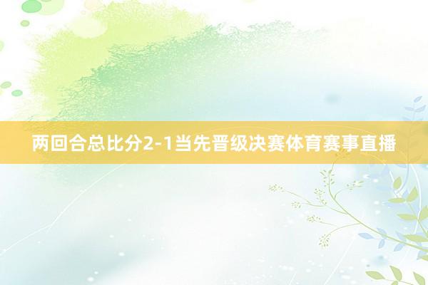 两回合总比分2-1当先晋级决赛体育赛事直播
