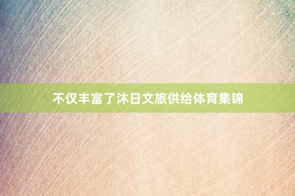 不仅丰富了沐日文旅供给体育集锦