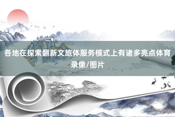 各地在探索翻新文旅体服务模式上有诸多亮点体育录像/图片