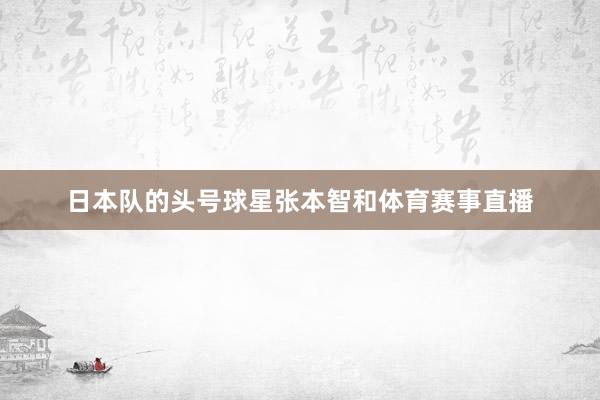 日本队的头号球星张本智和体育赛事直播