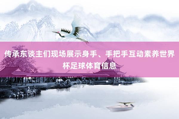 传承东谈主们现场展示身手、手把手互动素养世界杯足球体育信息