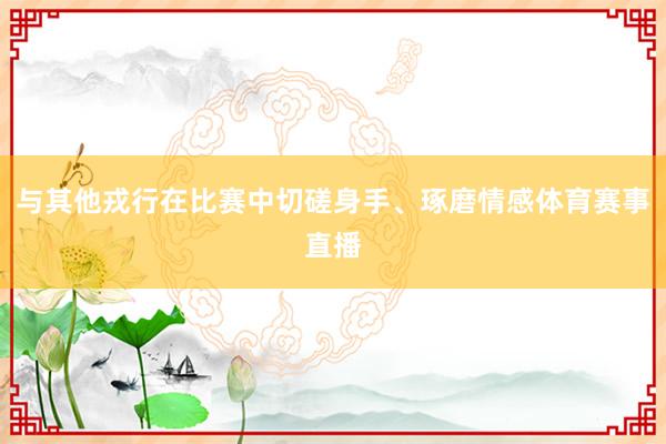 与其他戎行在比赛中切磋身手、琢磨情感体育赛事直播