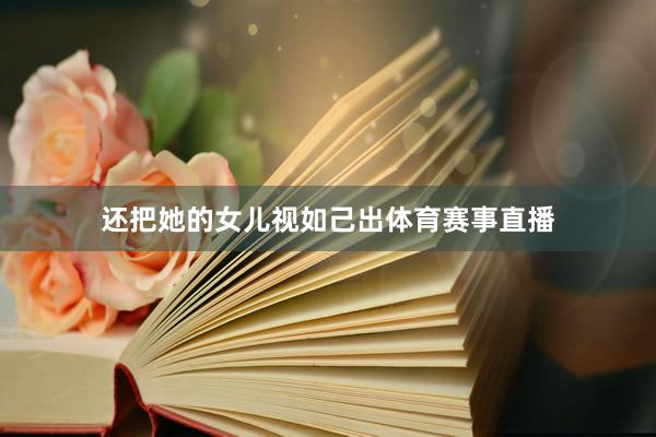还把她的女儿视如己出体育赛事直播