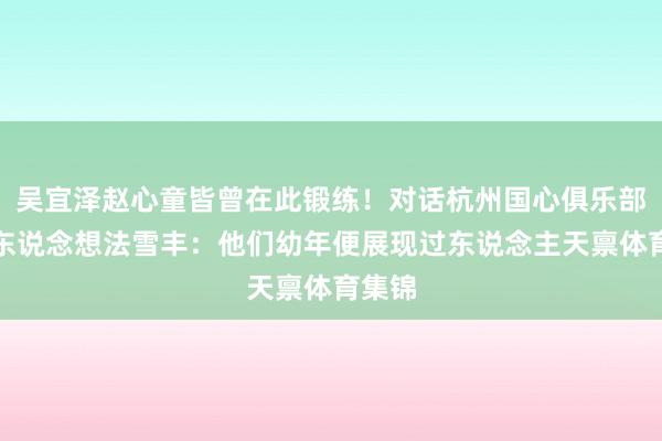 吴宜泽赵心童皆曾在此锻练!对话杭州国心俱乐部认真东说念想法雪丰:他们幼年便展现过东说念主天禀体育集锦